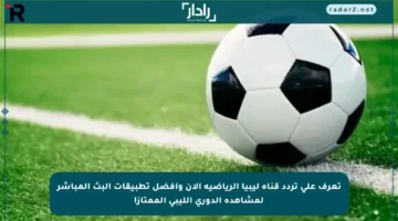 تعرف على تردد قناة ليبيا الرياضية الآن وأفضل تطبيقات البث المباشر لمشاهدة الدوري الليبي الممتاز!